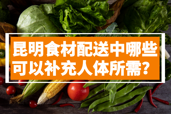 昆明食材配送中哪些可以補(bǔ)充人體所需？