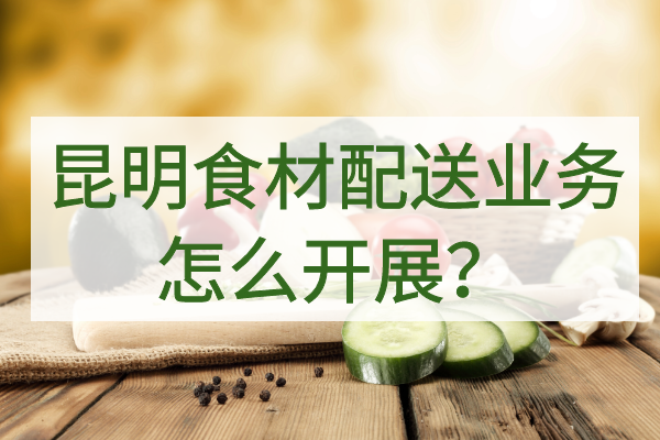 昆明食材配送業(yè)務(wù)怎么開展？