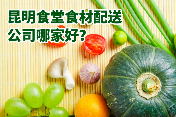 昆明食堂食材配送公司哪家好？