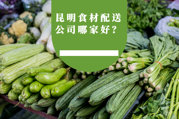 昆明食材配送公司哪家好？