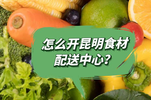 怎么開昆明食材配送中心？