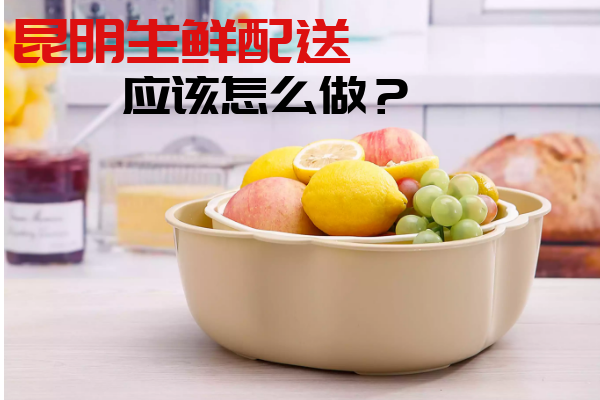 昆明生鮮配送應該怎么做？