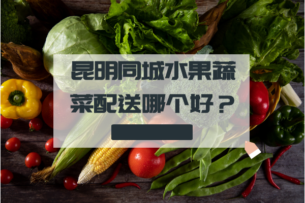 昆明同城水果蔬菜配送哪個好？