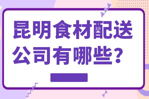 昆明食材配送公司有哪些？