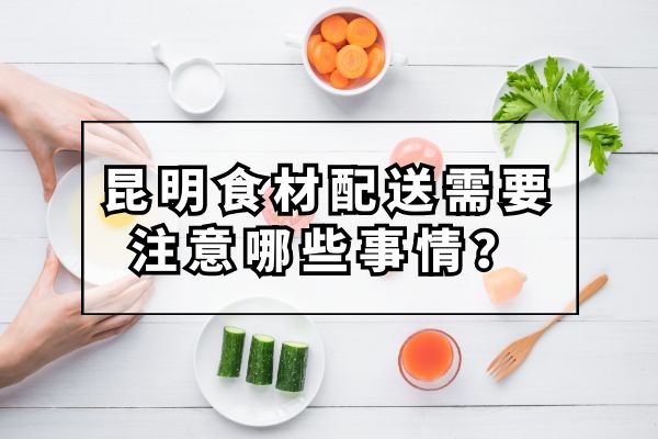 昆明食材配送需要注意哪些事情？