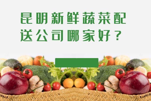 昆明新鮮蔬菜配送公司哪家好？