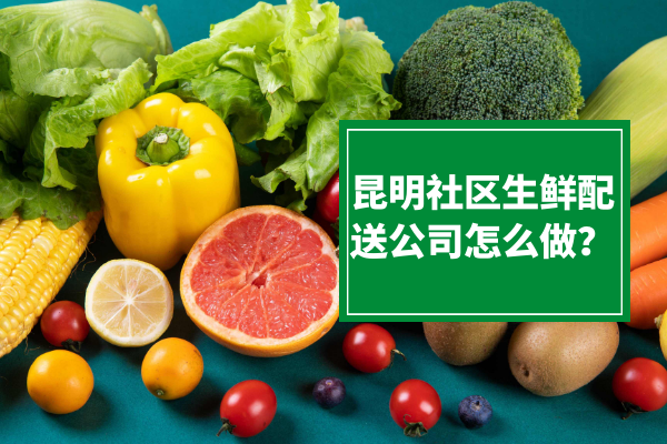 昆明社區(qū)生鮮配送公司怎么做？