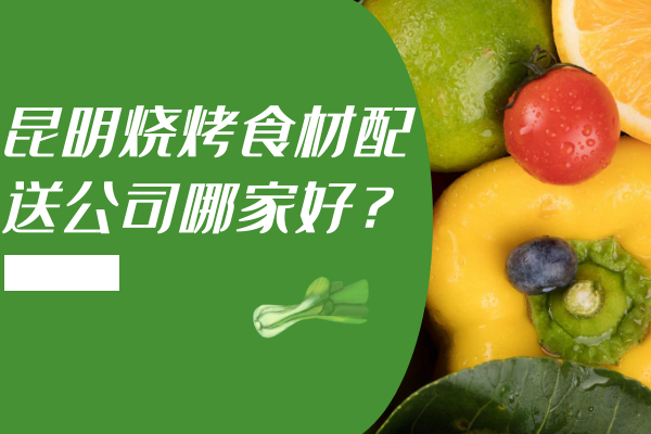 昆明燒烤食材配送公司哪家好？