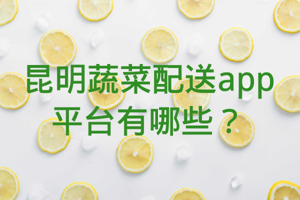 昆明蔬菜配送app平臺(tái)有哪些？