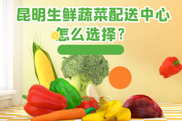 昆明生鮮蔬菜配送中心怎么選擇？