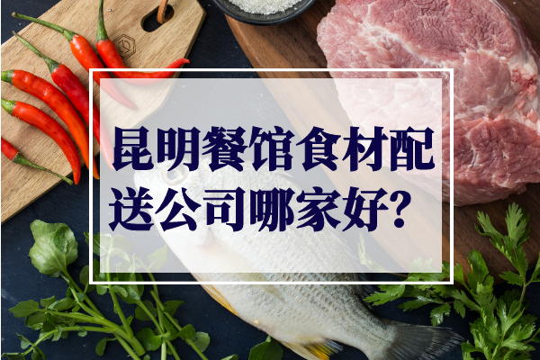 昆明餐館食材配送公司哪家好？