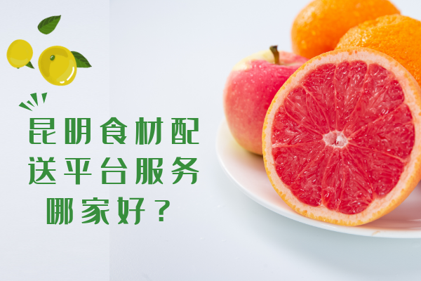 昆明食材配送平臺服務哪家好？