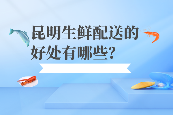 昆明生鮮配送的好處有哪些？