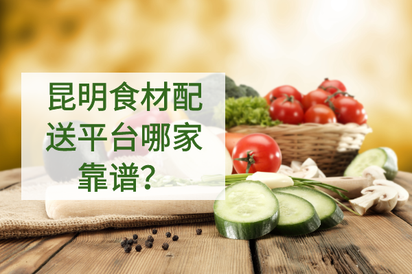 昆明食材配送平臺哪家靠譜？