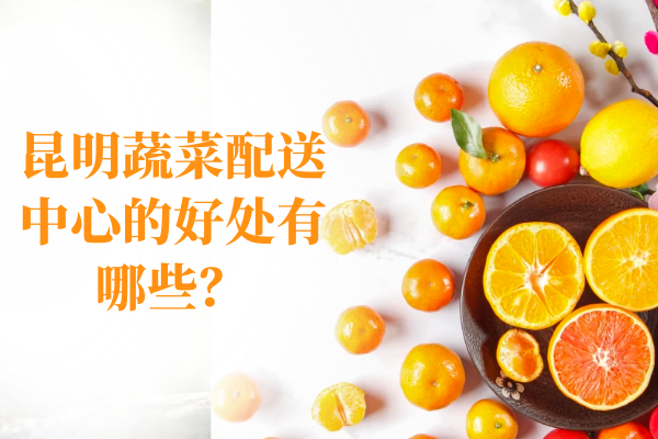 昆明蔬菜配送中心的好處有哪些？