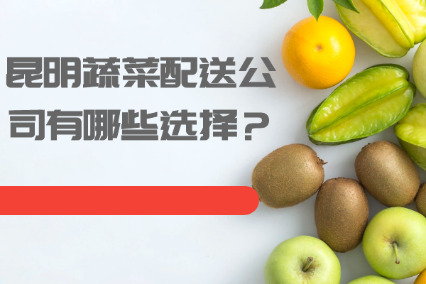 昆明蔬菜配送公司有哪些選擇？