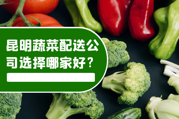 昆明蔬菜配送公司選擇哪家好？