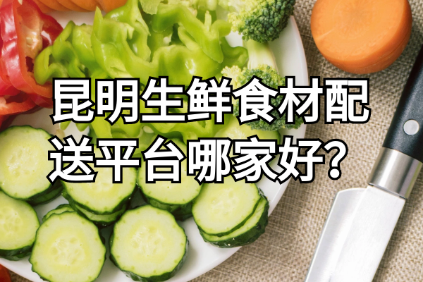 昆明生鮮食材配送平臺哪家好？